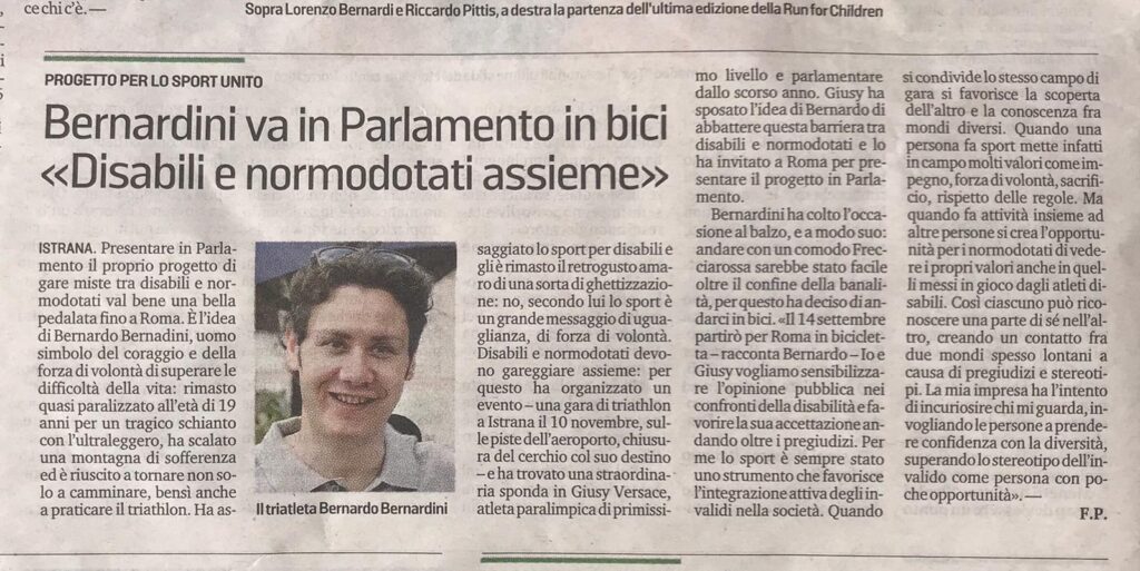 La Tribuna di Treviso dedica questo articolo del settembre 2019 a Bernardo Bernardini dal titolo: "Bernardini va in Parlamento in bici, disabili e normo dotati insieme". Bernardo parla della volontà di recarsi a Roma in bicicletta partendo da Treviso per promuovere la gara di duathlon che sta organizzando per novembre presso l'aeroporto militare di istrana sede del 51° Stormo. Lo scopo è di accendere l'attenzione riguardo l'integrazione sociale della disabilità tramite lo sport, nello specifico il triathlon.