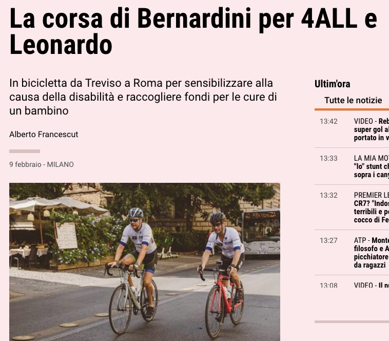 9 febbraio 2020, articolo di Alberto Francescut per la Gazzetta dello Sport on line dal titolo: "la corsa di Bernardini per 4 All e Leonardo". In bicicletta da Treviso a Roma per sensibilizzare alla causa della disabilità e raccogliere fondi per le cure di un bambino.