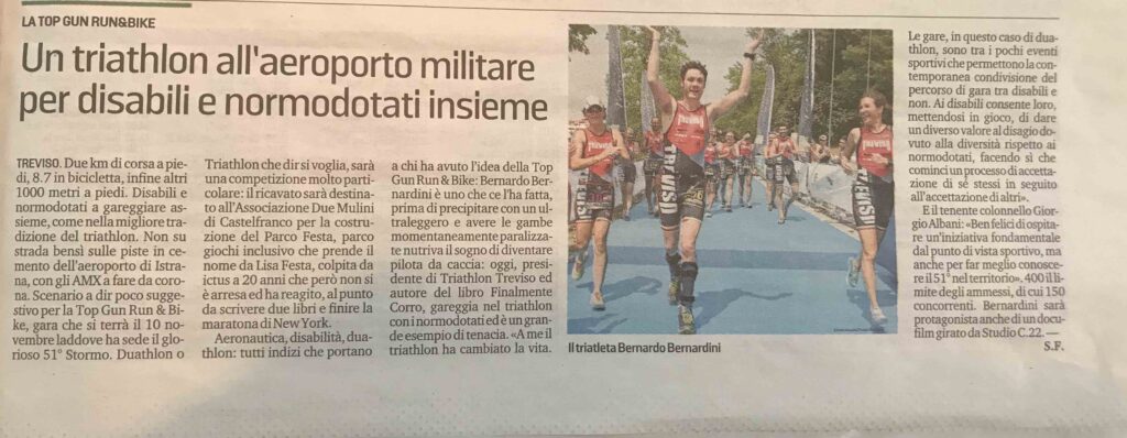 La Tribuna di Treviso dedica un articolo a Bernardo Bernardini dal titolo: "un triathlon all'aeroporto militare per disabili e normo dotati insieme". Si parla del duathlon che Bernardini sta organizzando presso l'aeroporto di Istrana sede del 51° Stormo. L'evento sportivo ha lo scopo di promuovere l'integrazione sociale della disabilità e vi parteciperanno diversi atleti disabili che faranno la gara di duathlon assieme agli atleti normo dotati. Nella foto Bernardo Bernardini indossa il body per le gare di triathlon della società sportiva Treviso Triathlon ASD